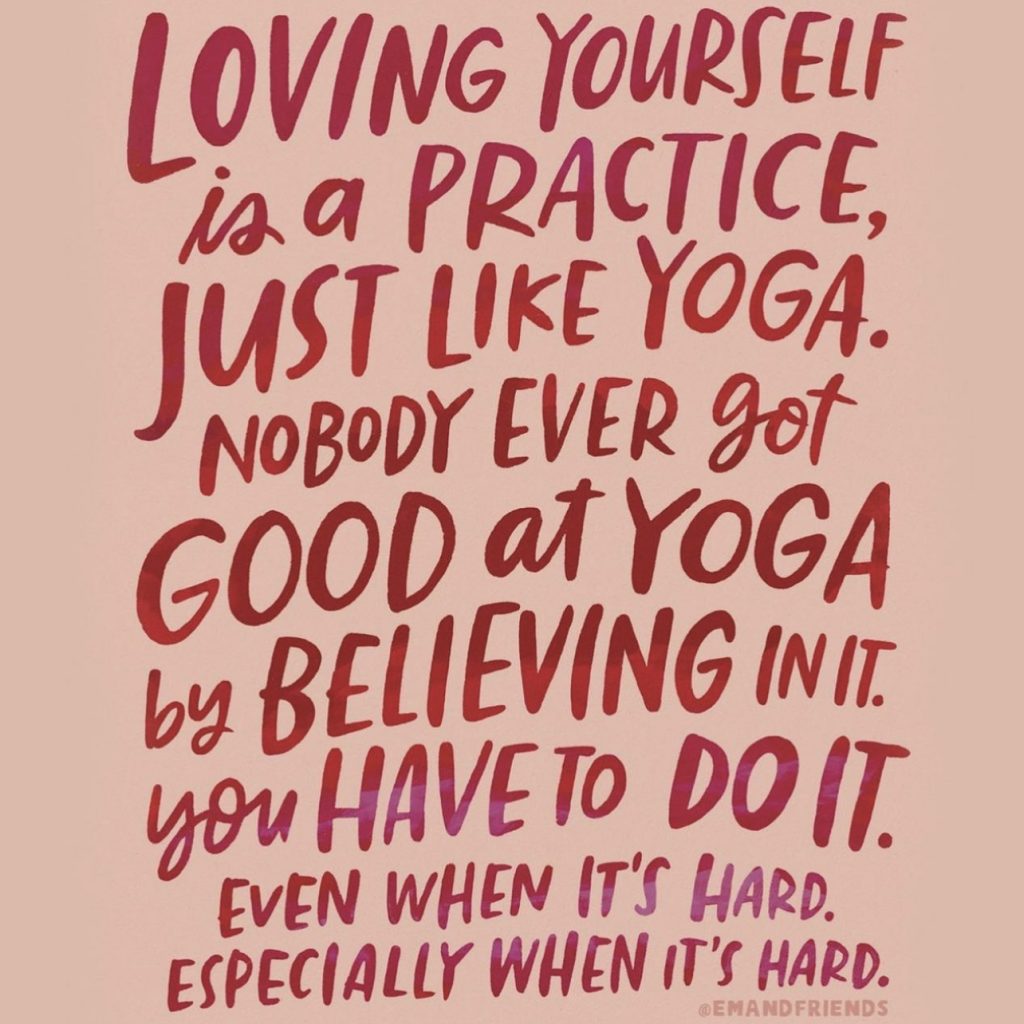 The quote, "Loving yourself is a practice, just like yoga. Nobody ever got good at yoga by believing in it. You have to do it. Even when it's hard. Especially when it's hard." -@emandfriends