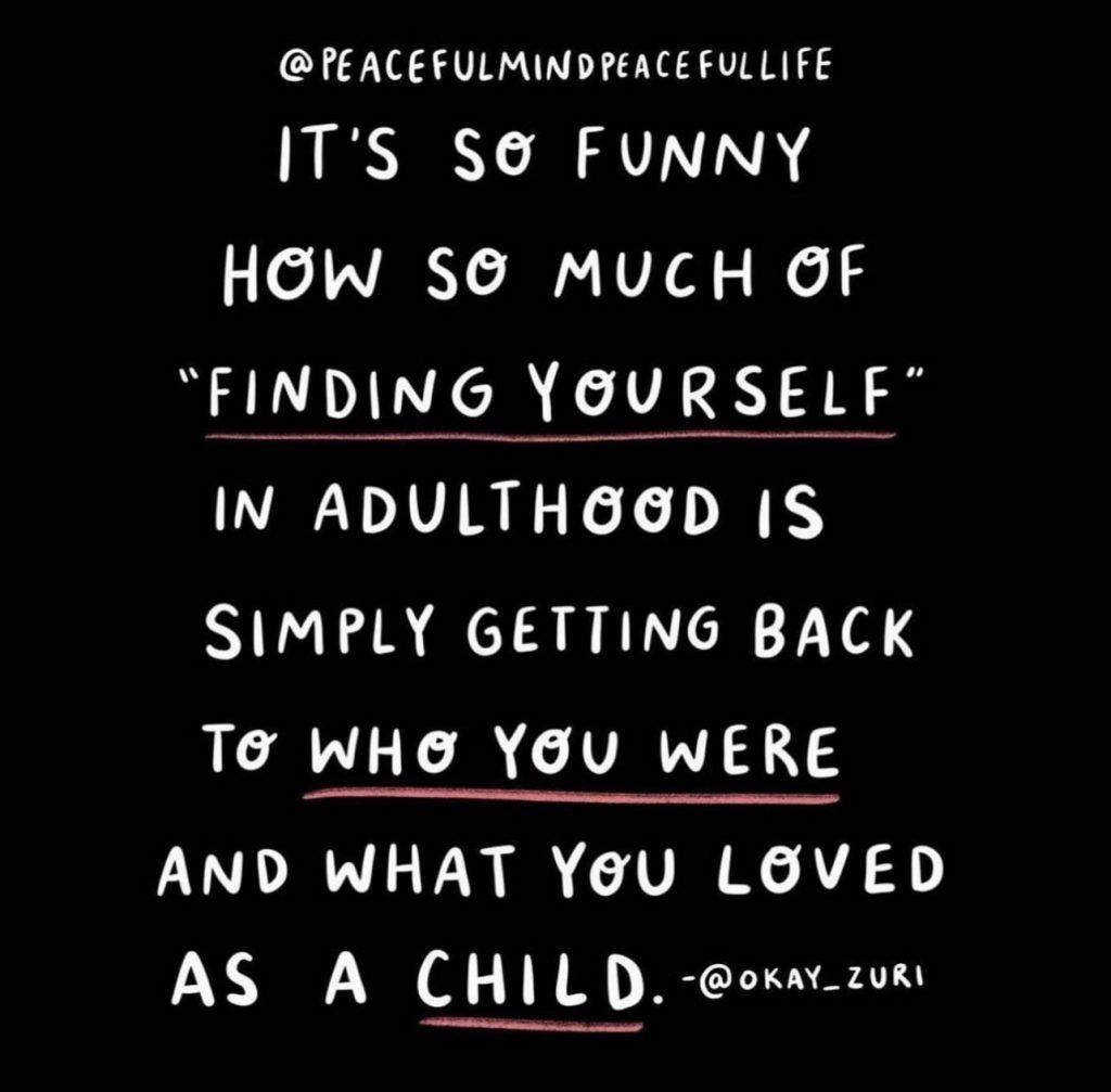 A graphic by @peacefulmindpeacefullife that says,"It's so funny how much of ""finding yourself"" in adulthood is simply getting back to who you were and what you loved as a child." -okay_zuri