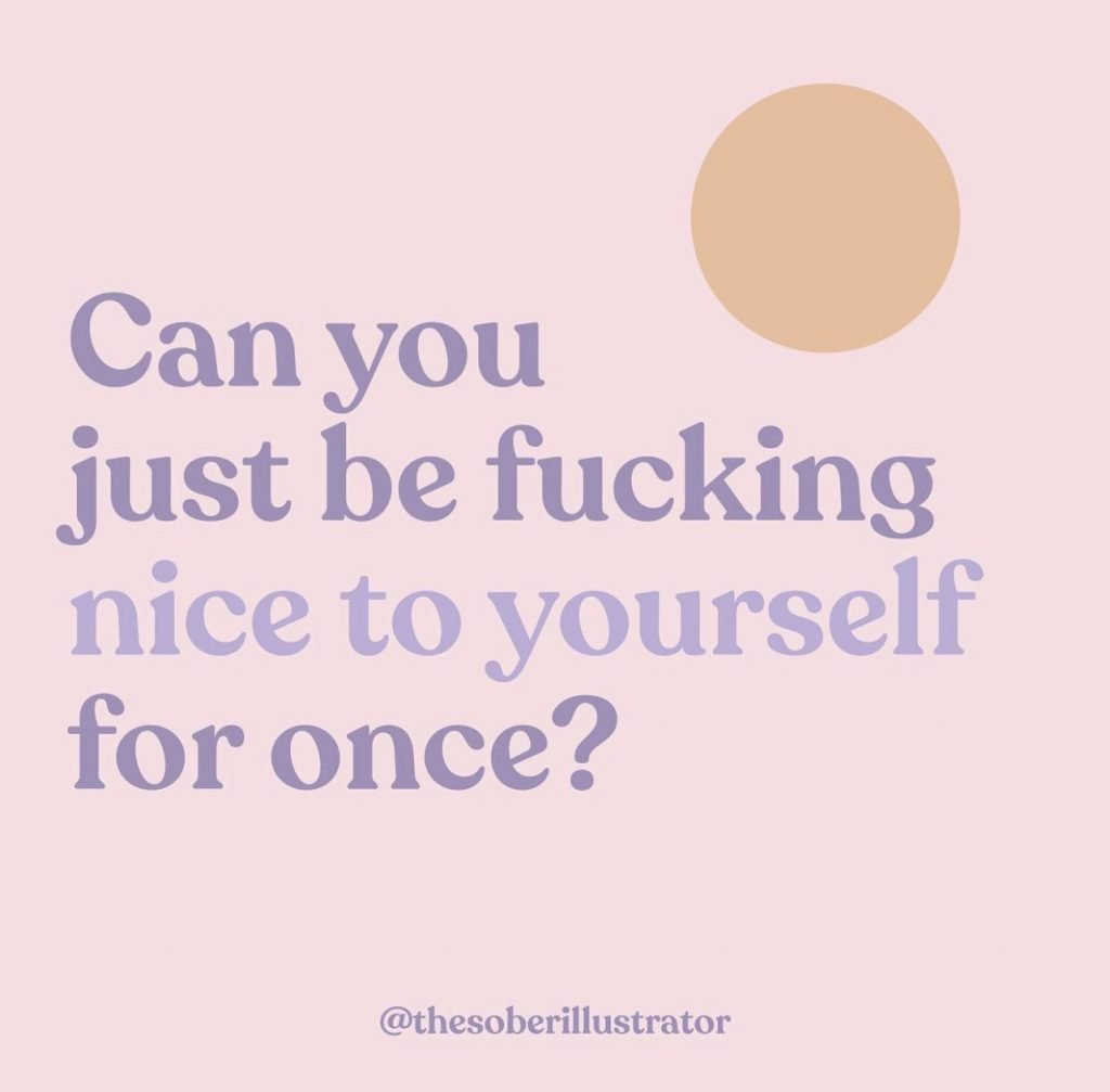A graphic by @thesoberillustrator that says, "Can you just be fucking nice to yourself for once?"