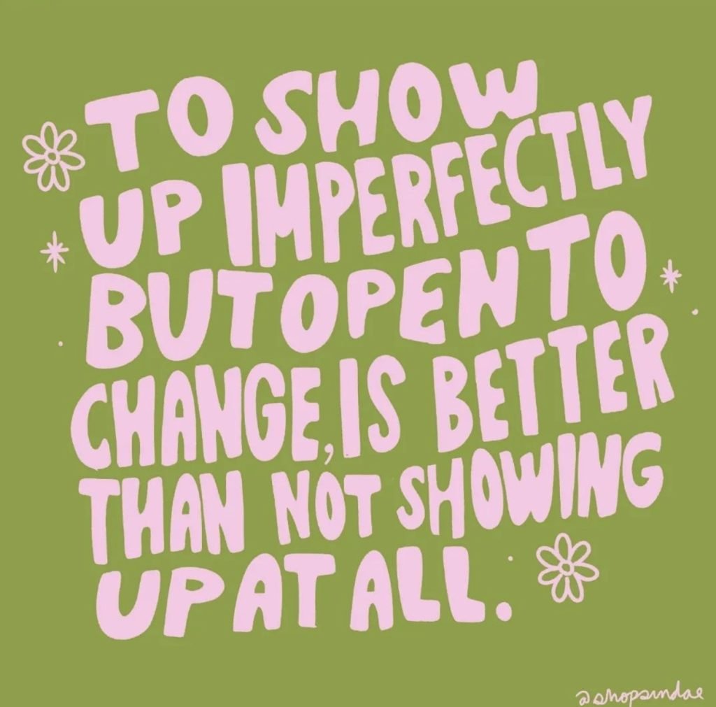 A graphic that says, "To show up imperfectly but open to change, is better than not showing up at all." 